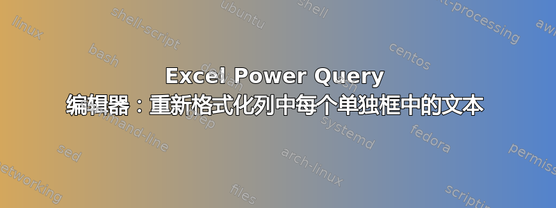 Excel Power Query 编辑器：重新格式化列中每个单独框中的文本