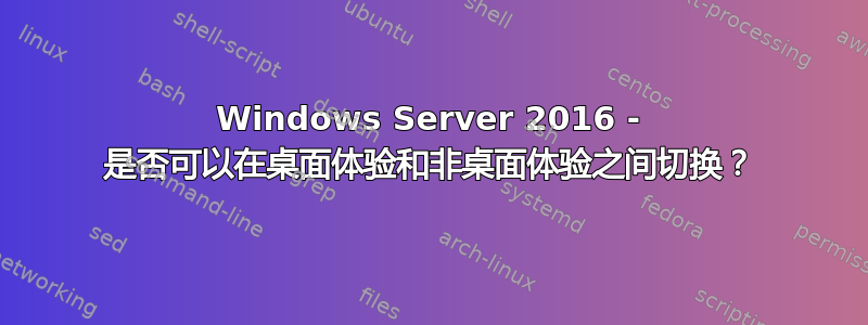 Windows Server 2016 - 是否可以在桌面体验和非桌面体验之间切换？