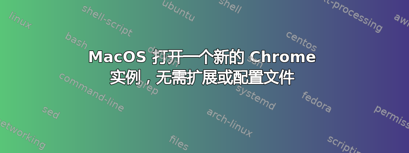 MacOS 打开一个新的 Chrome 实例，无需扩展或配置文件