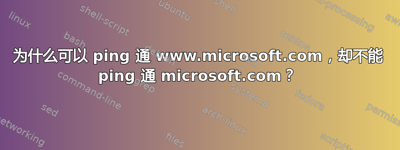 为什么可以 ping 通 www.microsoft.com，却不能 ping 通 microsoft.com？