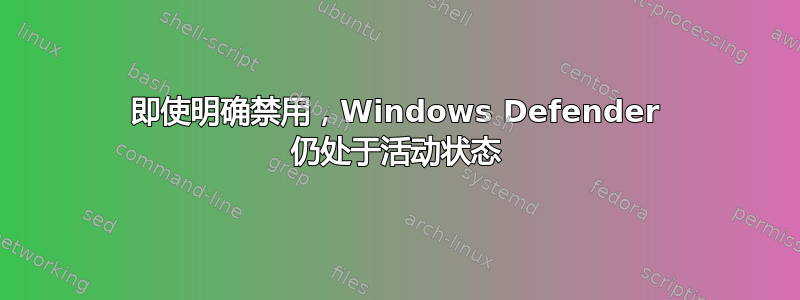 即使明确禁用，Windows Defender 仍处于活动状态