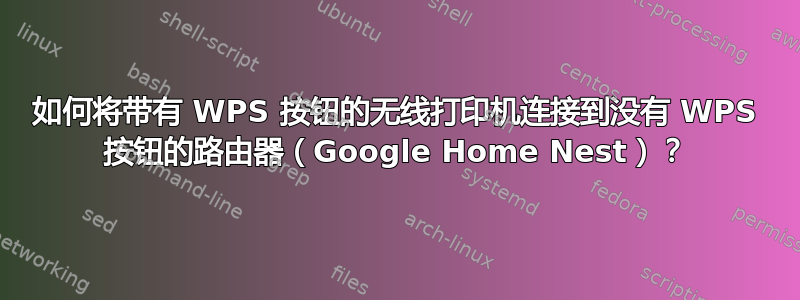 如何将带有 WPS 按钮的无线打印机连接到没有 WPS 按钮的路由器（Google Home Nest）？