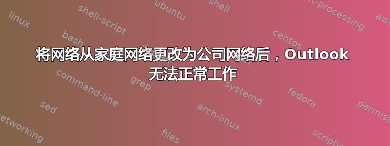 将网络从家庭网络更改为公司网络后，Outlook 无法正常工作