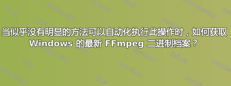 当似乎没有明显的方法可以自动化执行此操作时，如何获取 Windows 的最新 FFmpeg 二进制档案？