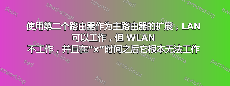 使用第二个路由器作为主路由器的扩展，LAN 可以工作，但 WLAN 不工作，并且在“x”时间之后它根本无法工作