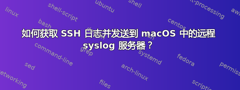 如何获取 SSH 日志并发送到 macOS 中的远程 syslog 服务器？