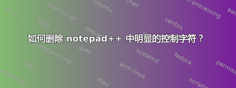 如何删除 notepad++ 中明显的控制字符？