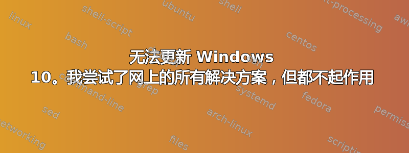 无法更新 Windows 10。我尝试了网上的所有解决方案，但都不起作用