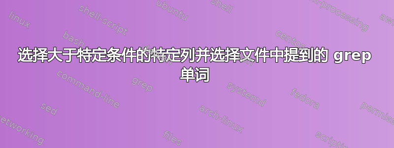 选择大于特定条件的特定列并选择文件中提到的 grep 单词