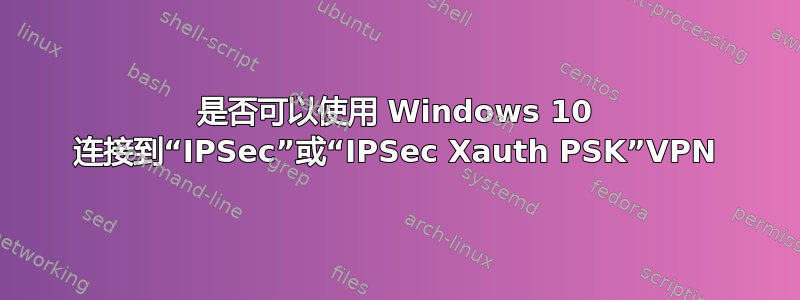 是否可以使用 Windows 10 连接到“IPSec”或“IPSec Xauth PSK”VPN