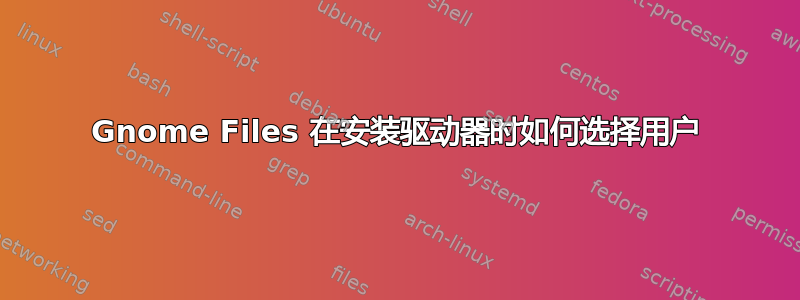 Gnome Files 在安装驱动器时如何选择用户