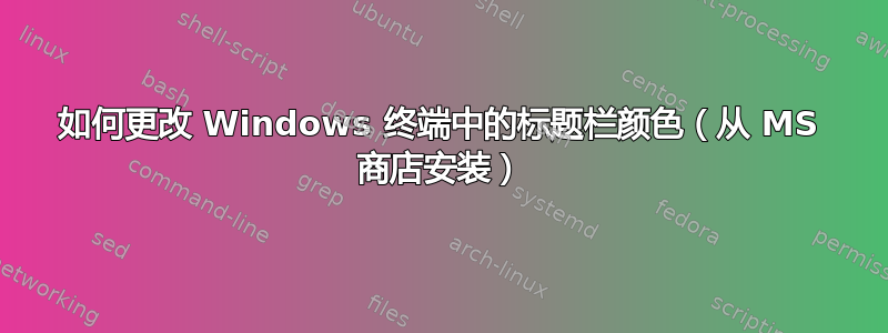 如何更改 Windows 终端中的标题栏颜色（从 MS 商店安装）