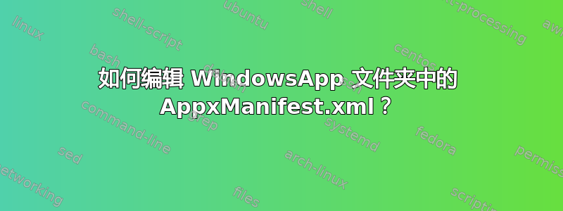 如何编辑 WindowsApp 文件夹中的 AppxManifest.xml？