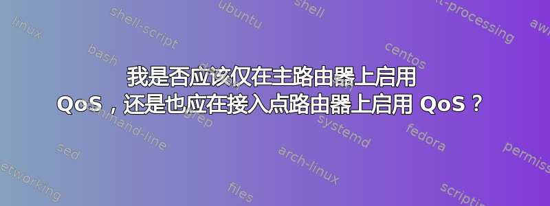 我是否应该仅在主路由器上启用 QoS，还是也应在接入点路由器上启用 QoS？