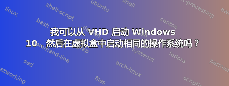 我可以从 VHD 启动 Windows 10，然后在虚拟盒中启动相同的操作系统吗？