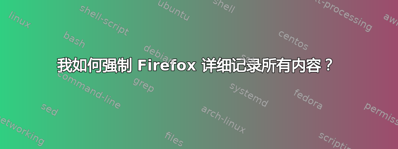 我如何强制 Firefox 详细记录所有内容？