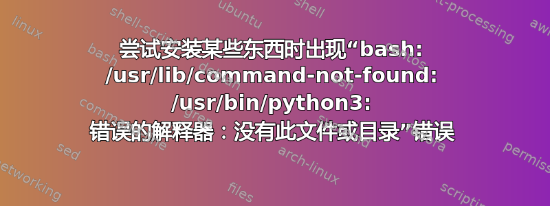 尝试安装某些东西时出现“bash: /usr/lib/command-not-found: /usr/bin/python3: 错误的解释器：没有此文件或目录”错误