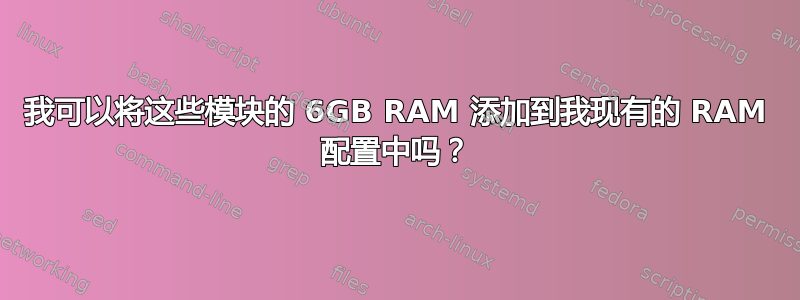 我可以将这些模块的 6GB RAM 添加到我现有的 RAM 配置中吗？