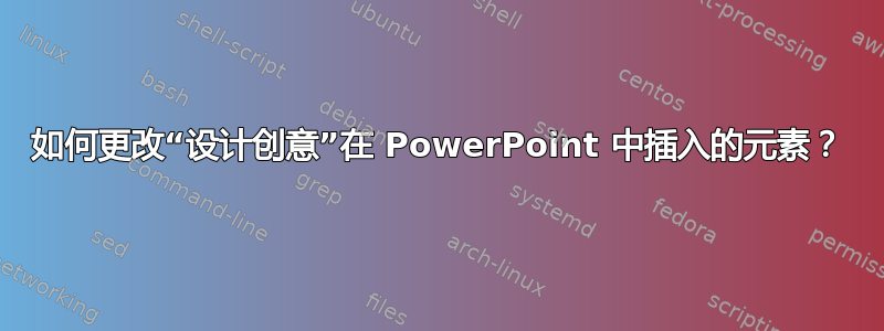 如何更改“设计创意”在 PowerPoint 中插入的元素？