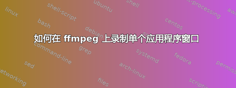 如何在 ffmpeg 上录制单个应用程序窗口