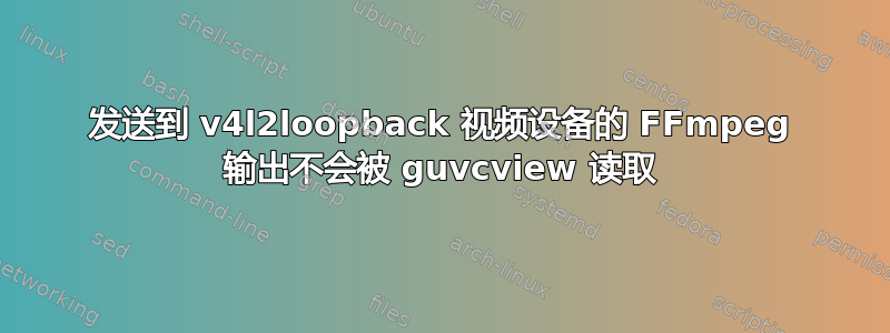 发送到 v4l2loopback 视频设备的 FFmpeg 输出不会被 guvcview 读取