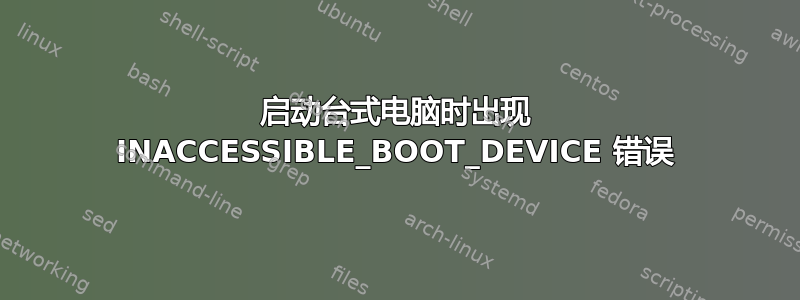 启动台式电脑时出现 INACCESSIBLE_BOOT_DEVICE 错误