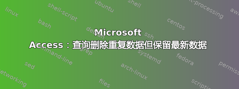 Microsoft Access：查询删除重复数据但保留最新数据