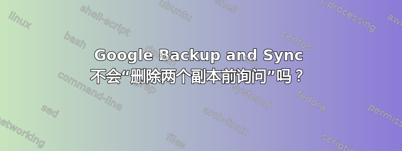 Google Backup and Sync 不会“删除两个副本前询问”吗？