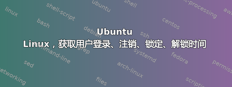 Ubuntu Linux，获取用户登录、注销、锁定、解锁时间