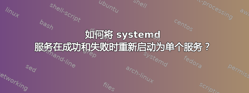 如何将 systemd 服务在成功和失败时重新启动为单个服务？