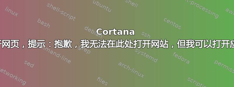 Cortana 无法打开网页，提示：抱歉，我无法在此处打开网站，但我可以打开应用程序