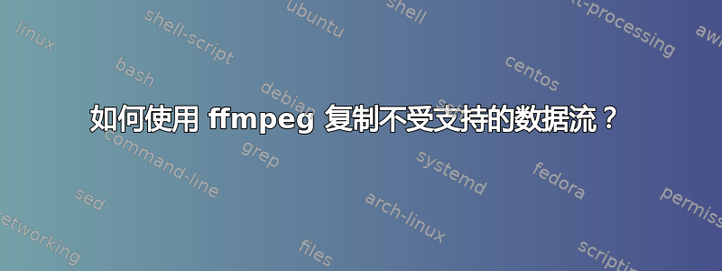 如何使用 ffmpeg 复制不受支持的数据流？