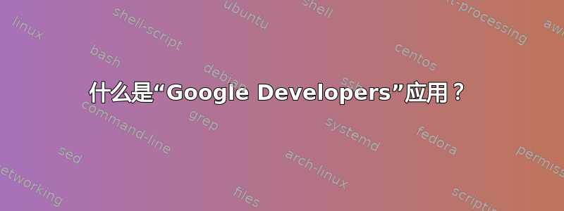 什么是“Google Developers”应用？