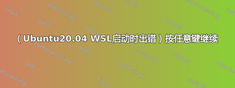 （Ubuntu20.04 WSL启动时出错）按任意键继续