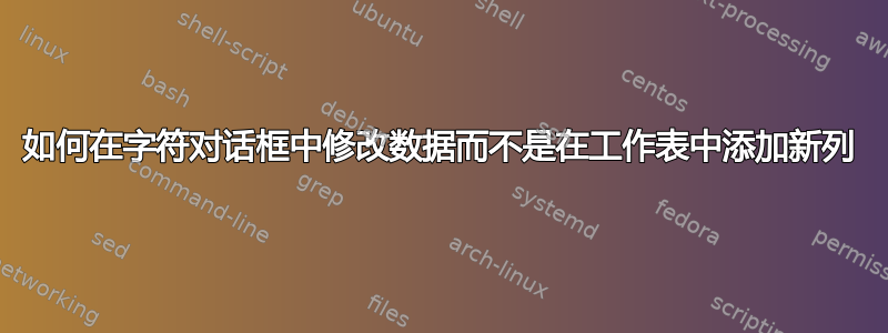 如何在字符对话框中修改数据而不是在工作表中添加新列