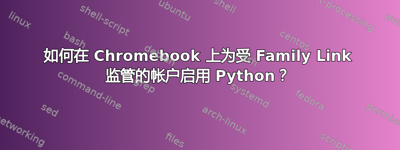 如何在 Chromebook 上为受 Family Link 监管的帐户启用 Python？