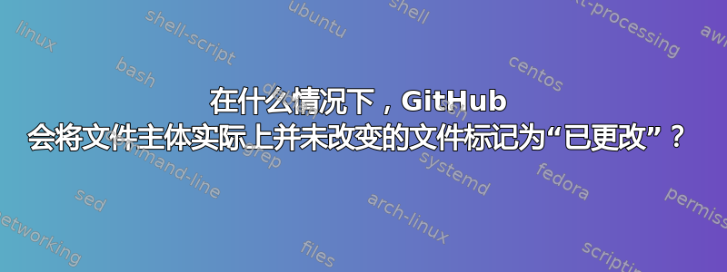 在什么情况下，GitHub 会将文件主体实际上并未改变的文件标记为“已更改”？