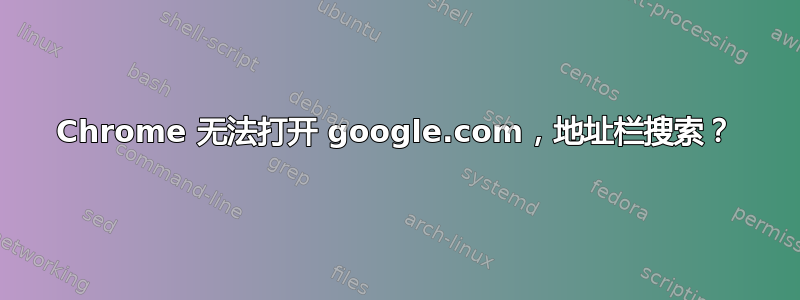 Chrome 无法打开 google.com，地址栏搜索？