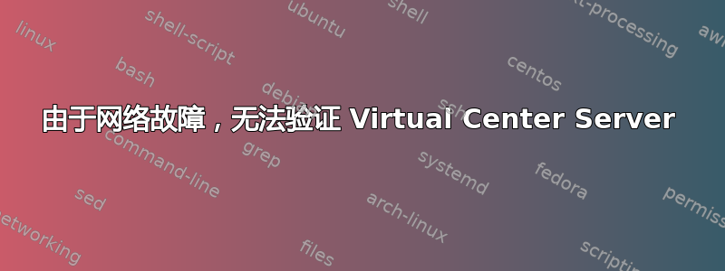 由于网络故障，无法验证 Virtual Center Server