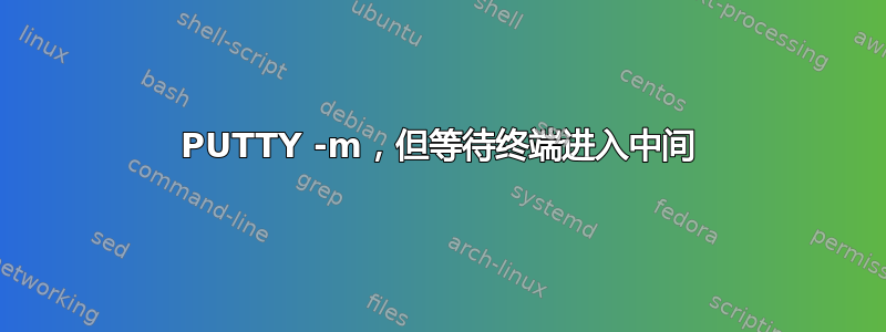 PUTTY -m，但等待终端进​​入中间