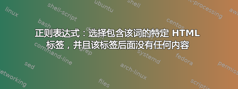 正则表达式：选择包含该词的特定 HTML 标签，并且该标签后面没有任何内容