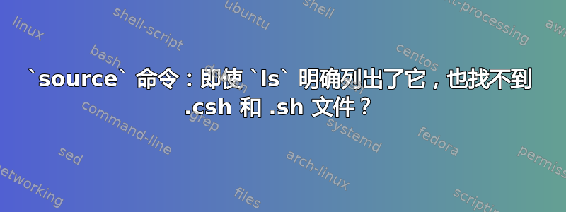 `source` 命令：即使 `ls` 明确列出了它，也找不到 .csh 和 .sh 文件？