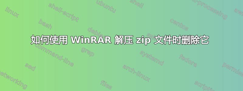 如何使用 WinRAR 解压 zip 文件时删除它