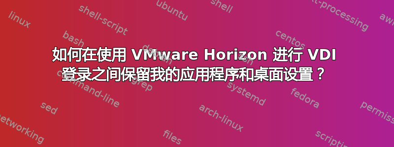 如何在使用 VMware Horizo​​n 进行 VDI 登录之间保留我的应用程序和桌面设置？