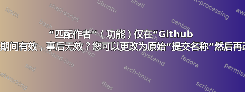 “匹配作者”（功能）仅在“Github 导入”之前/期间有效，事后无效？您可以更改为原始“提交名称”然后再改回来吗？