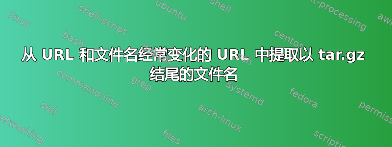 从 URL 和文件名经常变化的 URL 中提取以 tar.gz 结尾的文件名