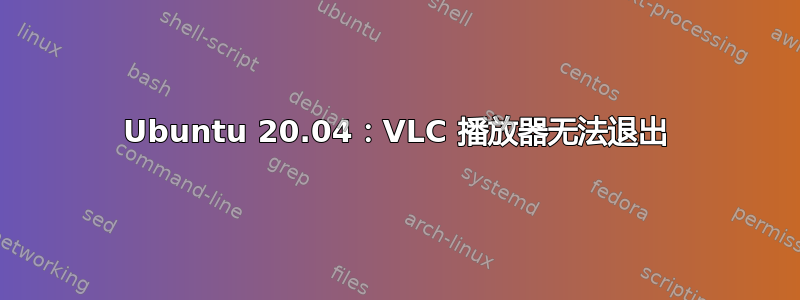 Ubuntu 20.04：VLC 播放器无法退出