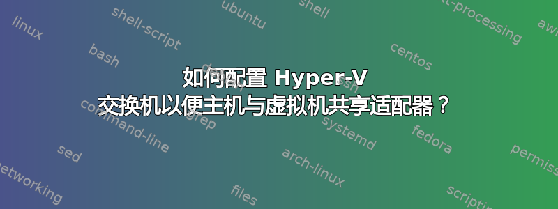 如何配置 Hyper-V 交换机以便主机与虚拟机共享适配器？