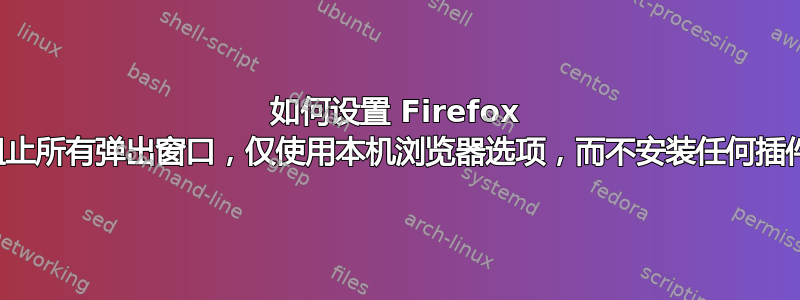 如何设置 Firefox 来阻止所有弹出窗口，仅使用本机浏览器选项，而不安装任何插件？