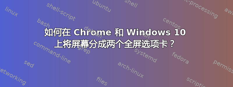 如何在 Chrome 和 Windows 10 上将屏幕分成两个全屏选项卡？